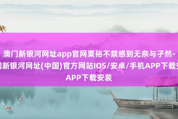 澳门新银河网址app官网粟裕不禁感到无奈与孑然-澳门新银河网址(中国)官方网站IOS/安卓/手机APP下载安装