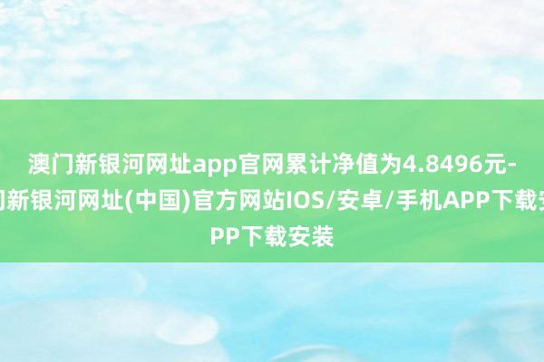 澳门新银河网址app官网累计净值为4.8496元-澳门新银河网址(中国)官方网站IOS/安卓/手机APP下载安装