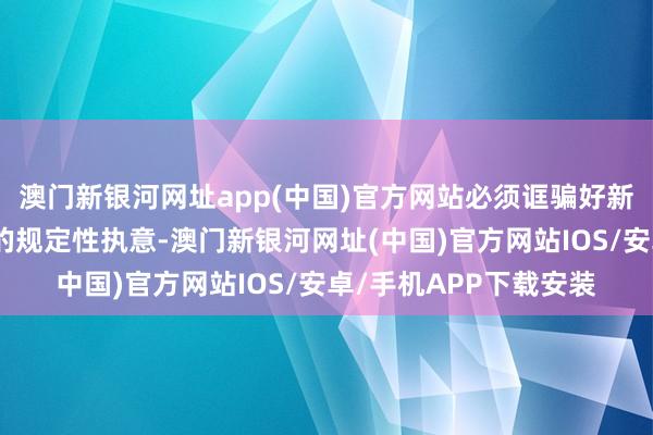 澳门新银河网址app(中国)官方网站必须诓骗好新时间作念好经济使命的规定性执意-澳门新银河网址(中国)官方网站IOS/安卓/手机APP下载安装