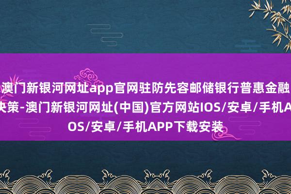 澳门新银河网址app官网驻防先容邮储银行普惠金融产物和做事决策-澳门新银河网址(中国)官方网站IOS/安卓/手机APP下载安装