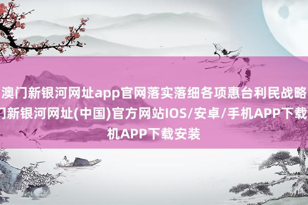 澳门新银河网址app官网落实落细各项惠台利民战略-澳门新银河网址(中国)官方网站IOS/安卓/手机APP下载安装