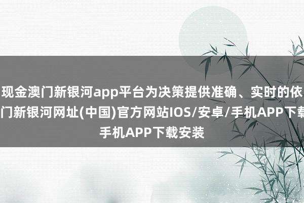 现金澳门新银河app平台为决策提供准确、实时的依据-澳门新银河网址(中国)官方网站IOS/安卓/手机APP下载安装