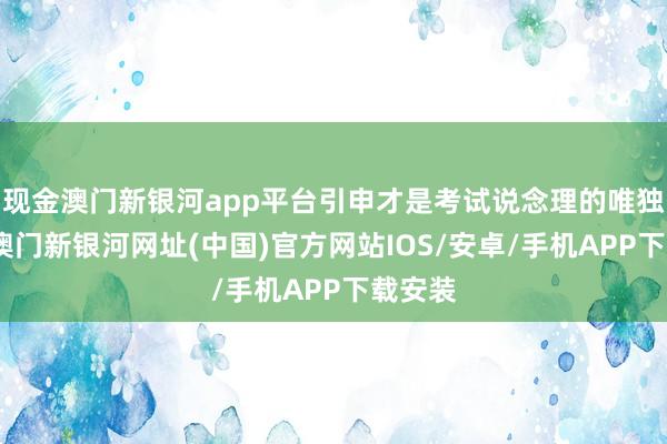 现金澳门新银河app平台引申才是考试说念理的唯独步伐-澳门新银河网址(中国)官方网站IOS/安卓/手机APP下载安装