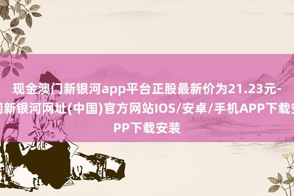 现金澳门新银河app平台正股最新价为21.23元-澳门新银河网址(中国)官方网站IOS/安卓/手机APP下载安装