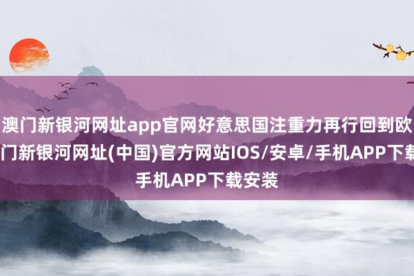 澳门新银河网址app官网好意思国注重力再行回到欧洲-澳门新银河网址(中国)官方网站IOS/安卓/手机APP下载安装