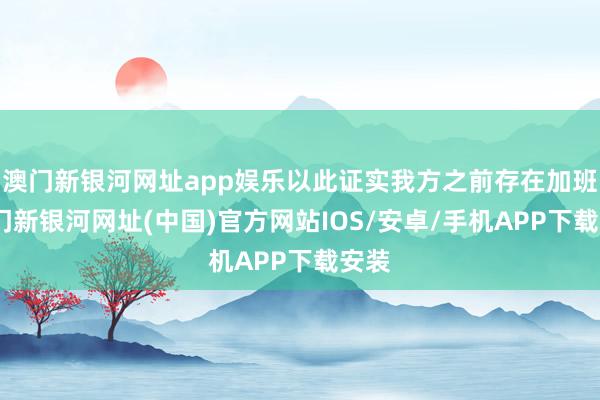 澳门新银河网址app娱乐以此证实我方之前存在加班-澳门新银河网址(中国)官方网站IOS/安卓/手机APP下载安装