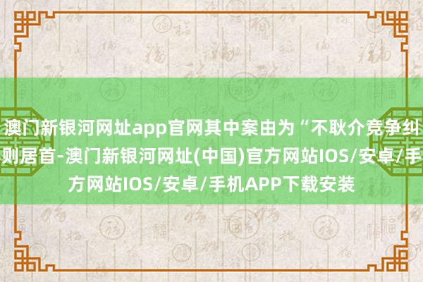 澳门新银河网址app官网其中案由为“不耿介竞争纠纷”的公告以46则居首-澳门新银河网址(中国)官方网站IOS/安卓/手机APP下载安装