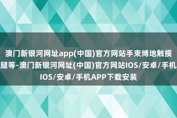 澳门新银河网址app(中国)官方网站手束缚地触摸抚摸女子的大腿等-澳门新银河网址(中国)官方网站IOS/安卓/手机APP下载安装