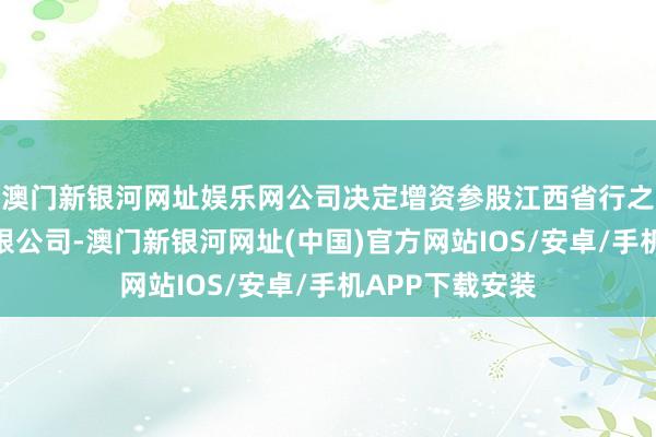 澳门新银河网址娱乐网公司决定增资参股江西省行之成汽车电子有限公司-澳门新银河网址(中国)官方网站IOS/安卓/手机APP下载安装