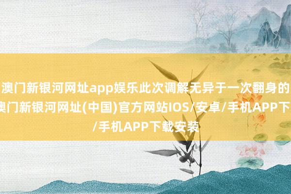 澳门新银河网址app娱乐此次调解无异于一次翻身的契机-澳门新银河网址(中国)官方网站IOS/安卓/手机APP下载安装