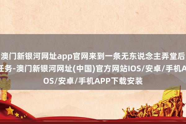 澳门新银河网址app官网来到一条无东说念主弄堂后才绽开系统任务-澳门新银河网址(中国)官方网站IOS/安卓/手机APP下载安装