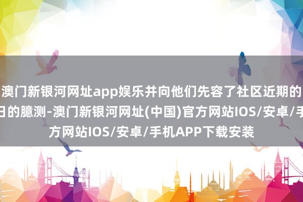 澳门新银河网址app娱乐并向他们先容了社区近期的发展变化以及改日的臆测-澳门新银河网址(中国)官方网站IOS/安卓/手机APP下载安装