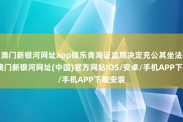 澳门新银河网址app娱乐青海证监局决定充公其坐法所得-澳门新银河网址(中国)官方网站IOS/安卓/手机APP下载安装