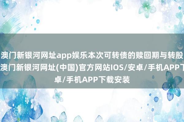 澳门新银河网址app娱乐本次可转债的赎回期与转股期同样-澳门新银河网址(中国)官方网站IOS/安卓/手机APP下载安装