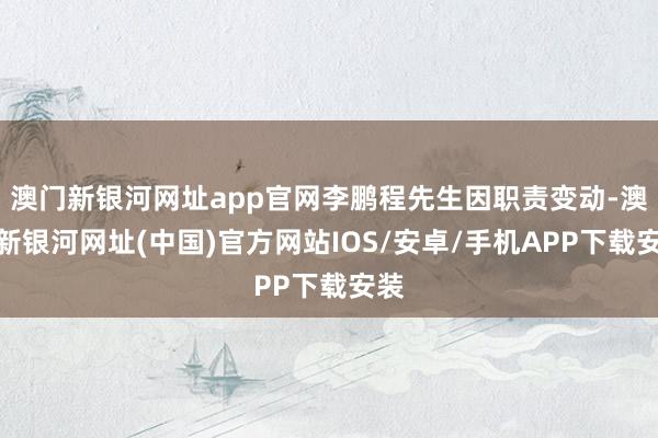 澳门新银河网址app官网李鹏程先生因职责变动-澳门新银河网址(中国)官方网站IOS/安卓/手机APP下载安装