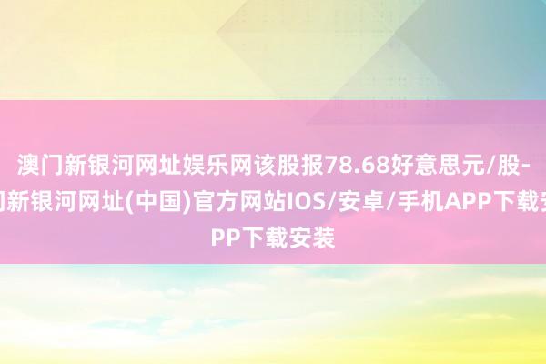 澳门新银河网址娱乐网该股报78.68好意思元/股-澳门新银河网址(中国)官方网站IOS/安卓/手机APP下载安装