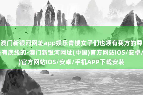 澳门新银河网址app娱乐青楼女子们也领有我方的尊荣和身份——她们是有底线的-澳门新银河网址(中国)官方网站IOS/安卓/手机APP下载安装