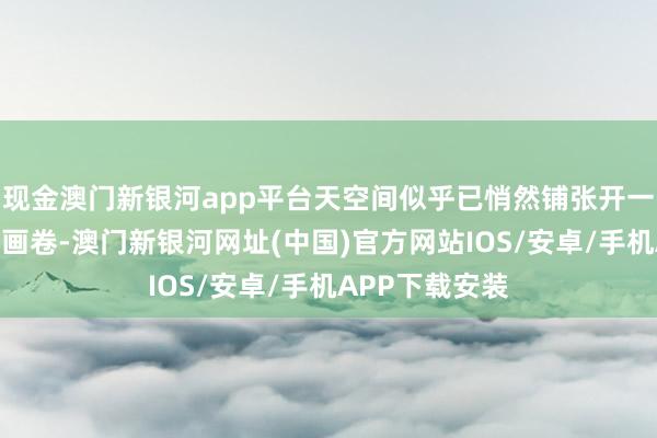 现金澳门新银河app平台天空间似乎已悄然铺张开一幅蕃昌焕发的画卷-澳门新银河网址(中国)官方网站IOS/安卓/手机APP下载安装