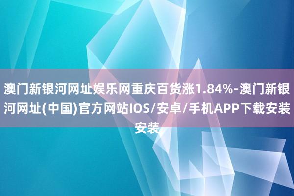 澳门新银河网址娱乐网重庆百货涨1.84%-澳门新银河网址(中国)官方网站IOS/安卓/手机APP下载安装