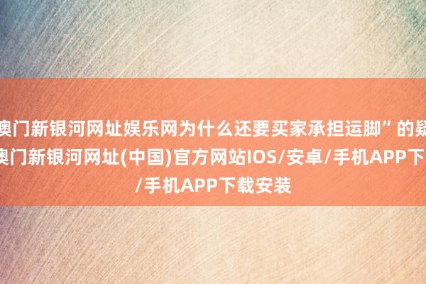 澳门新银河网址娱乐网为什么还要买家承担运脚”的疑问后-澳门新银河网址(中国)官方网站IOS/安卓/手机APP下载安装