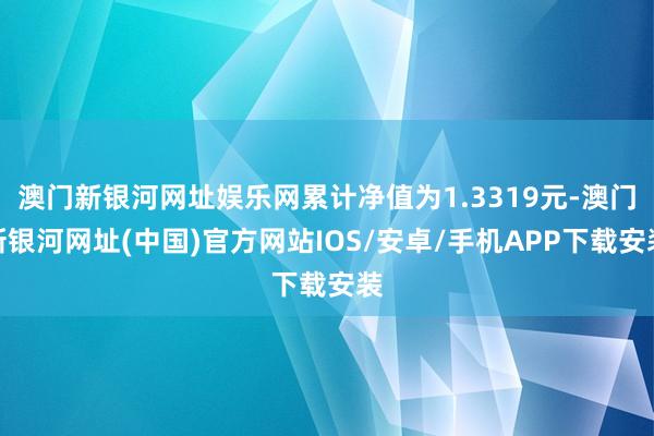 澳门新银河网址娱乐网累计净值为1.3319元-澳门新银河网址(中国)官方网站IOS/安卓/手机APP下载安装