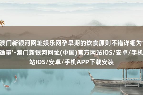 澳门新银河网址娱乐网孕早期的饮食原则不错详细为‘全面、平衡、适量’-澳门新银河网址(中国)官方网站IOS/安卓/手机APP下载安装