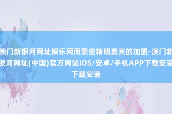 澳门新银河网址娱乐网而繁密精明嘉宾的加盟-澳门新银河网址(中国)官方网站IOS/安卓/手机APP下载安装