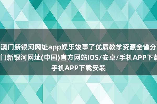 澳门新银河网址app娱乐竣事了优质教学资源全省分享-澳门新银河网址(中国)官方网站IOS/安卓/手机APP下载安装