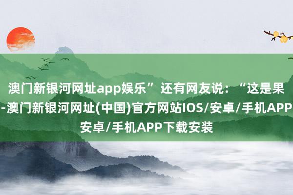 澳门新银河网址app娱乐” 还有网友说：“这是果真的伟大-澳门新银河网址(中国)官方网站IOS/安卓/手机APP下载安装