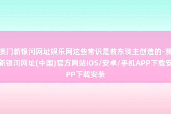 澳门新银河网址娱乐网这些常识是前东谈主创造的-澳门新银河网址(中国)官方网站IOS/安卓/手机APP下载安装