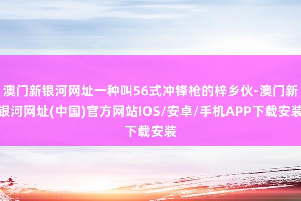 澳门新银河网址一种叫56式冲锋枪的梓乡伙-澳门新银河网址(中国)官方网站IOS/安卓/手机APP下载安装