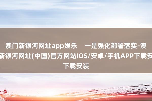 澳门新银河网址app娱乐    一是强化部署落实-澳门新银河网址(中国)官方网站IOS/安卓/手机APP下载安装