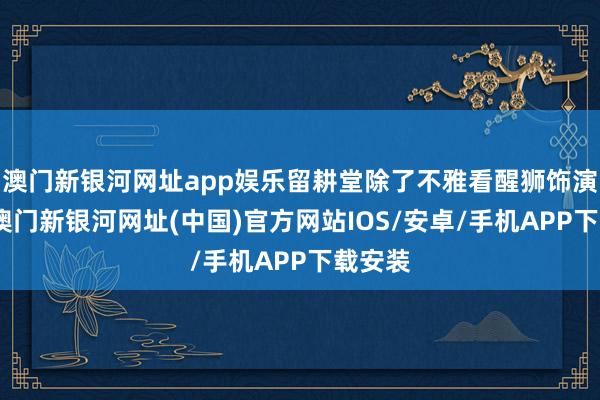 澳门新银河网址app娱乐留耕堂除了不雅看醒狮饰演以外-澳门新银河网址(中国)官方网站IOS/安卓/手机APP下载安装