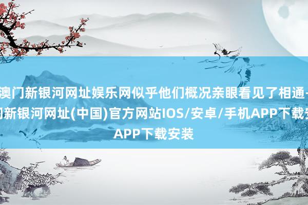 澳门新银河网址娱乐网似乎他们概况亲眼看见了相通-澳门新银河网址(中国)官方网站IOS/安卓/手机APP下载安装