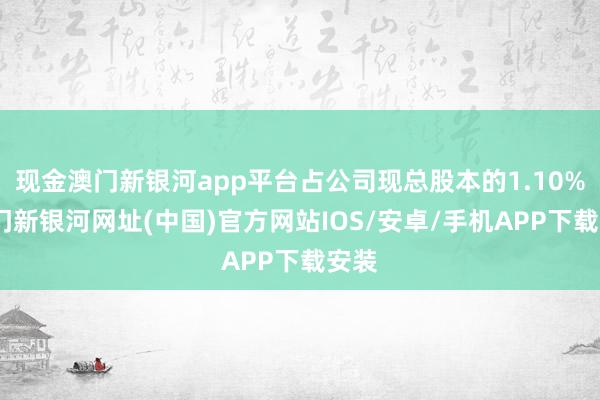 现金澳门新银河app平台占公司现总股本的1.10%-澳门新银河网址(中国)官方网站IOS/安卓/手机APP下载安装