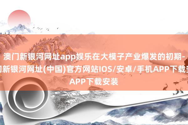 澳门新银河网址app娱乐在大模子产业爆发的初期-澳门新银河网址(中国)官方网站IOS/安卓/手机APP下载安装