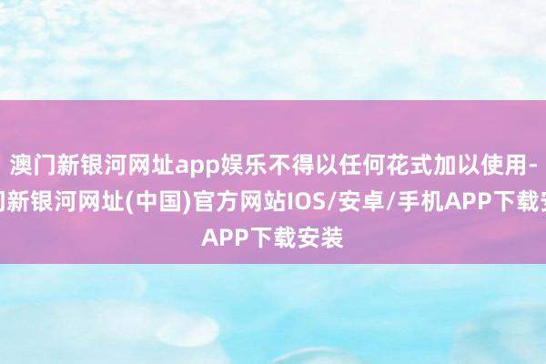 澳门新银河网址app娱乐不得以任何花式加以使用-澳门新银河网址(中国)官方网站IOS/安卓/手机APP下载安装