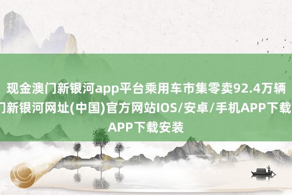 现金澳门新银河app平台乘用车市集零卖92.4万辆-澳门新银河网址(中国)官方网站IOS/安卓/手机APP下载安装