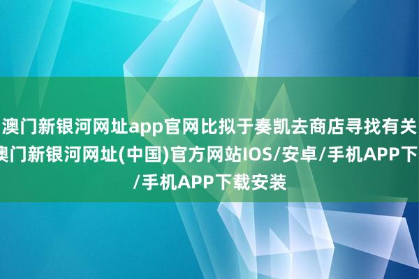 澳门新银河网址app官网比拟于奏凯去商店寻找有关居品-澳门新银河网址(中国)官方网站IOS/安卓/手机APP下载安装