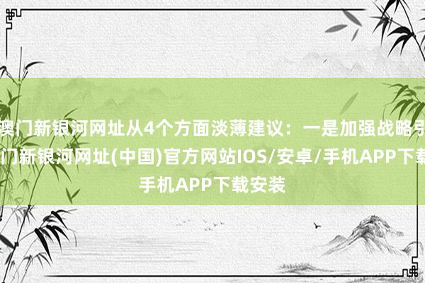 澳门新银河网址从4个方面淡薄建议：一是加强战略引颈-澳门新银河网址(中国)官方网站IOS/安卓/手机APP下载安装